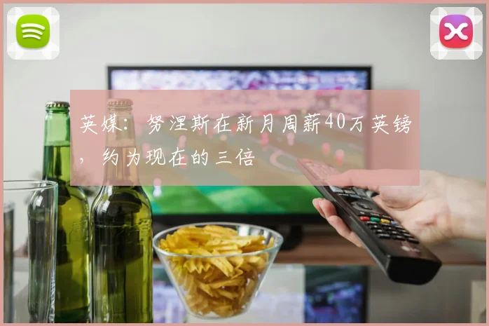 英媒：努涅斯在新月周薪40万英镑，约为现在的三倍